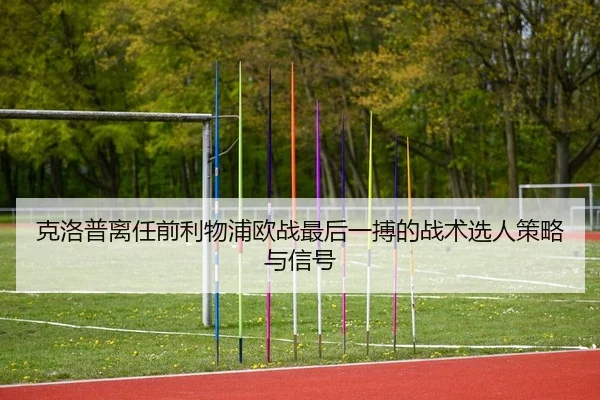 克洛普离任前利物浦欧战最后一搏的战术选人策略与信号